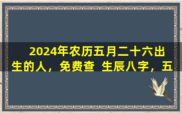 2024年农历五月二十六出  生的人，免费查  生辰八字，五行缺什么